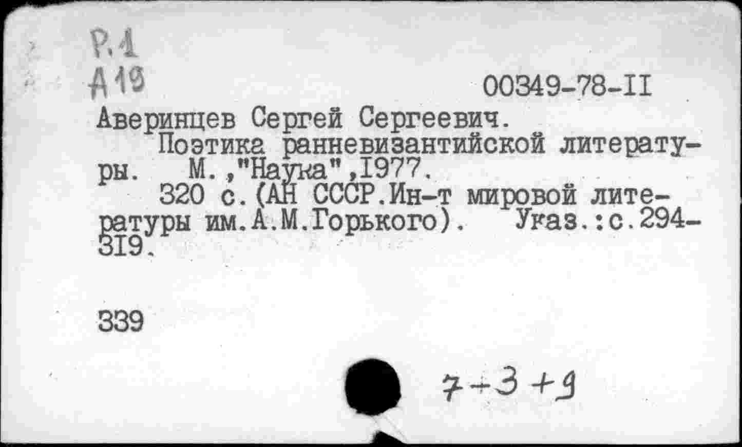 ﻿00349-78-11
Аверинцев Сергей Сергеевич.
Поэтика ранневизантийской литературы. М. ,"Наука",1977.
320 с.(АН СССР.Ин-т мировой литературы им.А.М.Горького). Указ.:с.294
339